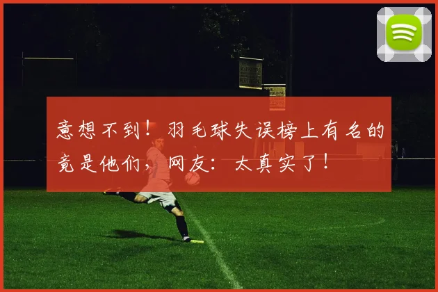 意想不到！羽毛球失误榜上有名的竟是他们，网友：太真实了！