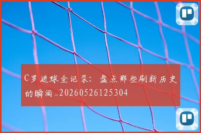C罗进球全记录：盘点那些刷新历史的瞬间_20260526125304