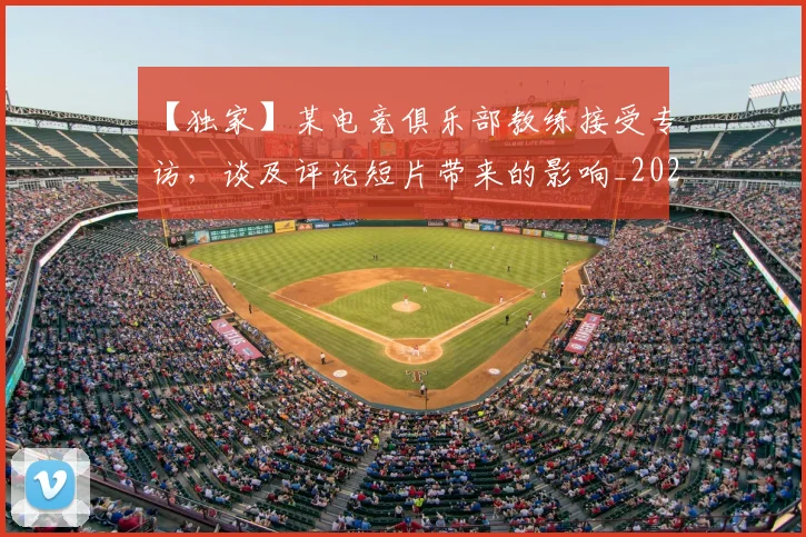 【独家】某电竞俱乐部教练接受专访，谈及评论短片带来的影响_20260702173234