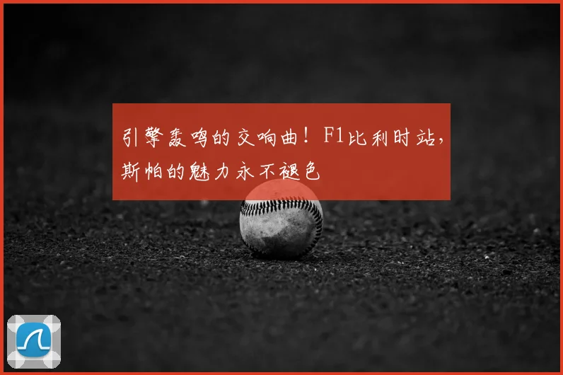 引擎轰鸣的交响曲!F1比利时站,斯帕的魅力永不褪色