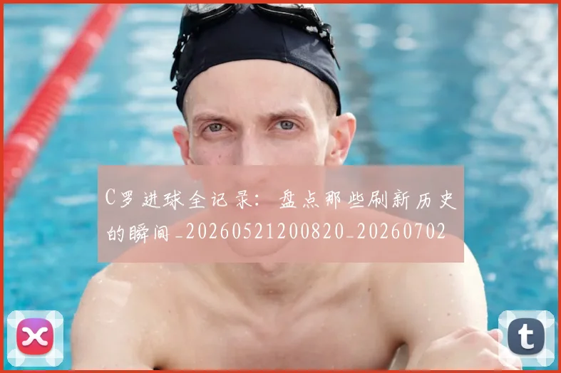 C罗进球全记录：盘点那些刷新历史的瞬间_20260521200820_20260702042757