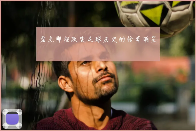 盘点那些改变足球历史的传奇明星