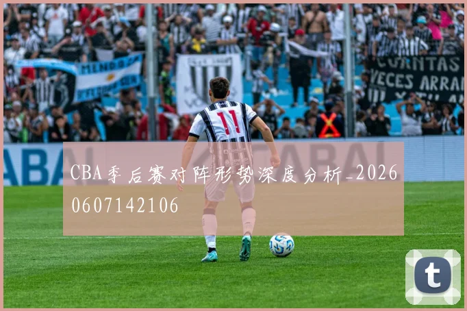CBA季后赛对阵形势深度分析_20260607142106