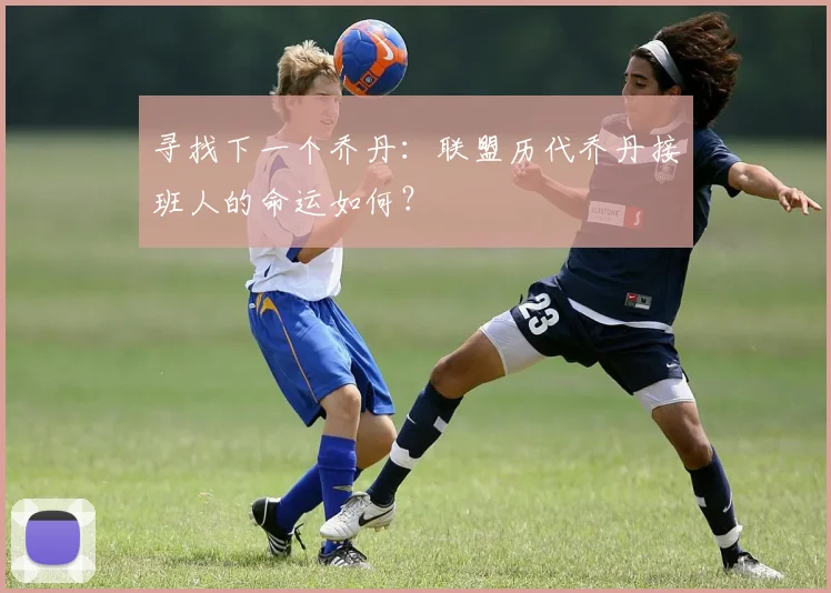 寻找下一个乔丹：联盟历代乔丹接班人的命运如何？