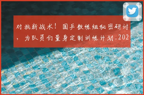 对抗新战术！国乒教练组秘密研讨，为队员们量身定制训练计划_20260604200008