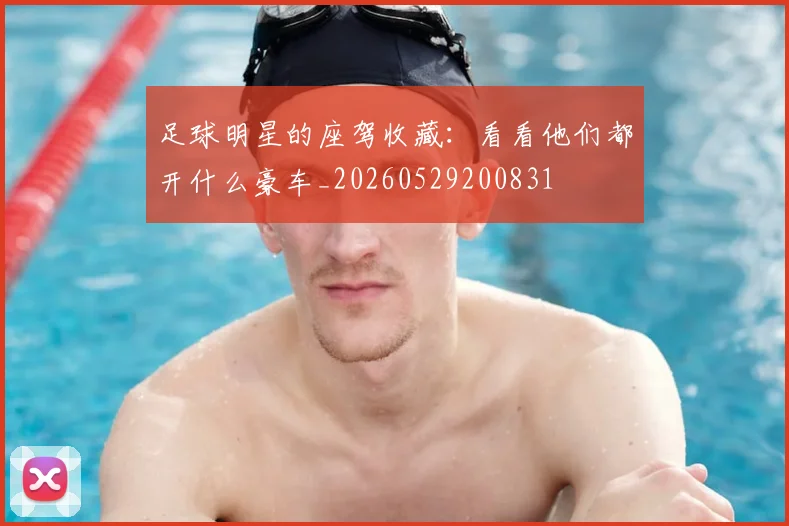 足球明星的座驾收藏：看看他们都开什么豪车_20260529200831