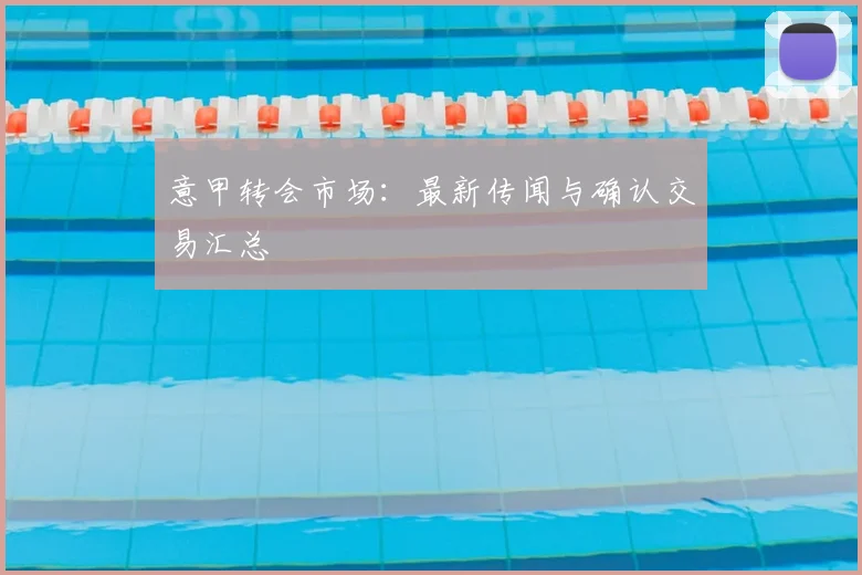 意甲转会市场：最新传闻与确认交易汇总