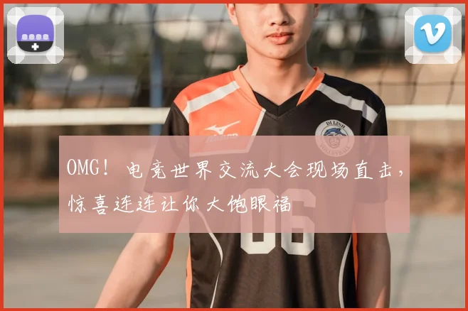 OMG！电竞世界交流大会现场直击，惊喜连连让你大饱眼福
