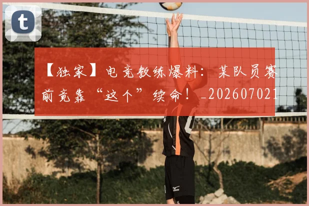 【独家】电竞教练爆料：某队员赛前竟靠“这个”续命！_20260702173235