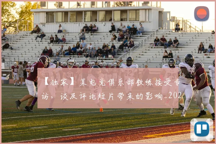 【独家】某电竞俱乐部教练接受专访，谈及评论短片带来的影响_20260702173234