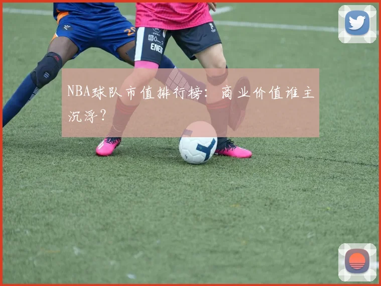 NBA球队市值排行榜:商业价值谁主沉浮?