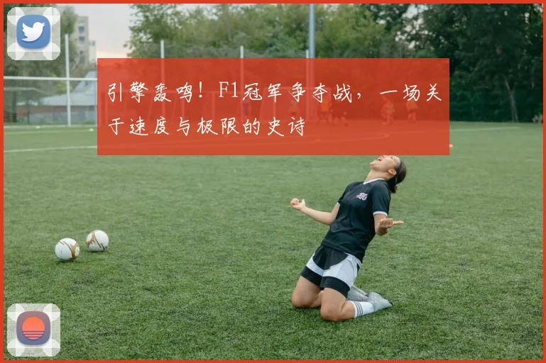 引擎轰鸣！F1冠军争夺战，一场关于速度与极限的史诗
