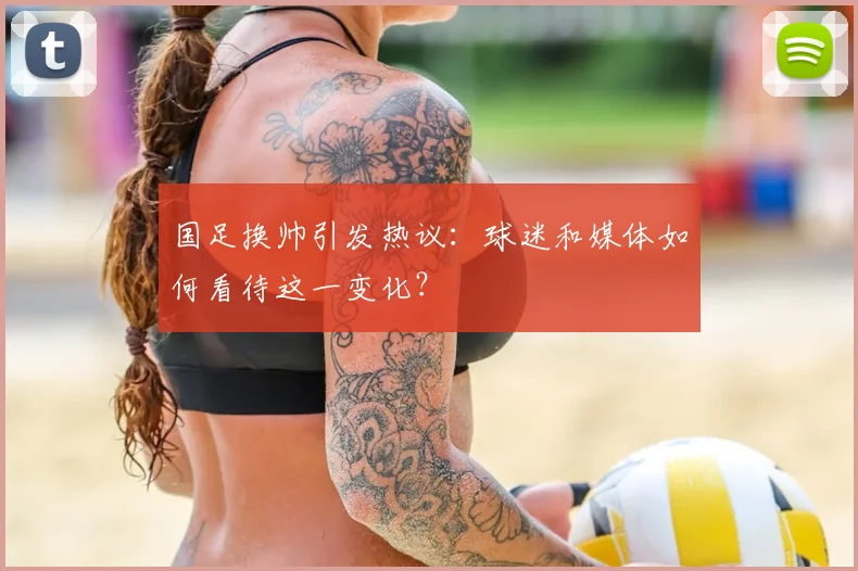 国足换帅引发热议：球迷和媒体如何看待这一变化？