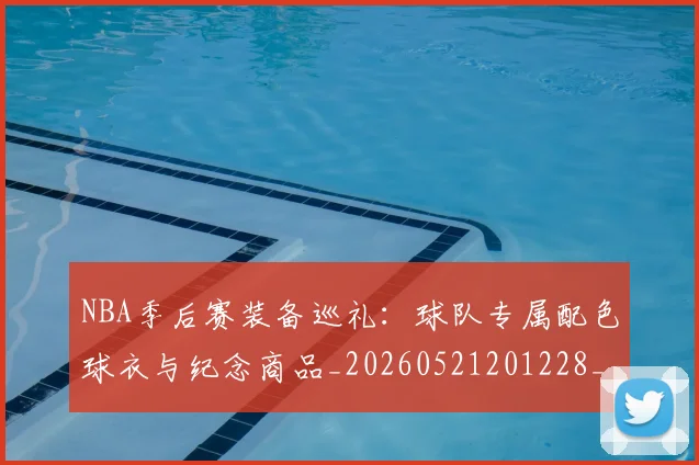 NBA季后赛装备巡礼：球队专属配色球衣与纪念商品_20260521201228_20260702164740
