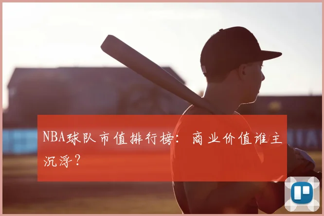NBA球队市值排行榜:商业价值谁主沉浮?