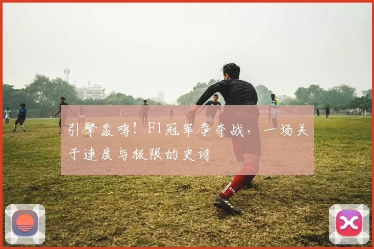 引擎轰鸣！F1冠军争夺战，一场关于速度与极限的史诗