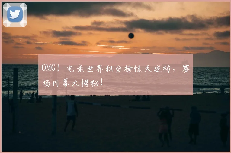 OMG！电竞世界积分榜惊天逆转，赛场内幕大揭秘！