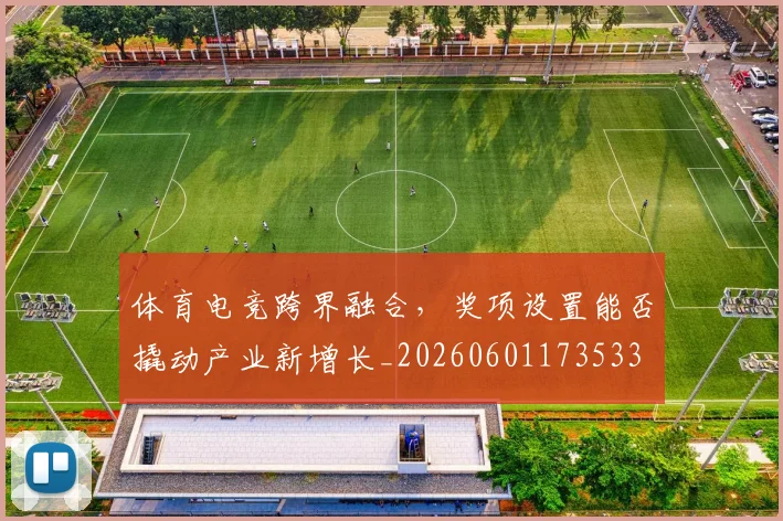 体育电竞跨界融合，奖项设置能否撬动产业新增长_20260601173533