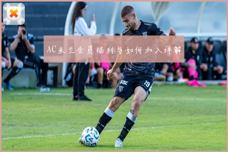 AC米兰会员福利与如何加入详解