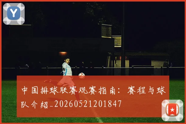 中国排球联赛观赛指南：赛程与球队介绍_20260521201847