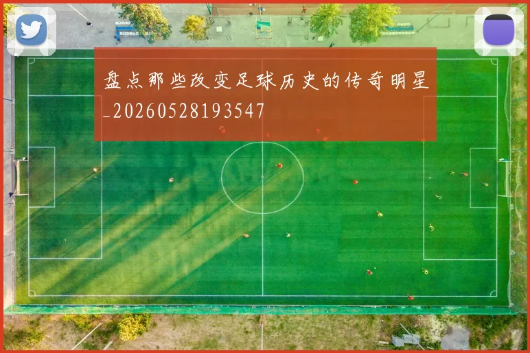 盘点那些改变足球历史的传奇明星_20260528193547
