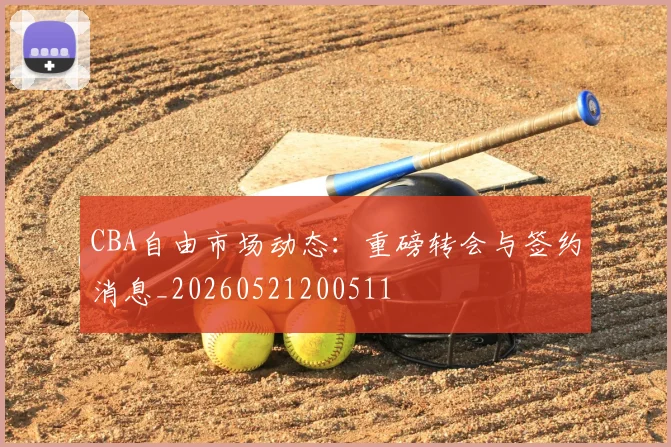 CBA自由市场动态：重磅转会与签约消息_20260521200511